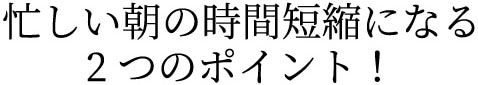 忙しい朝の時間短縮になる2つのポイント