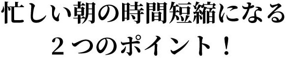 忙しい朝の時間短縮になる2つのポイント