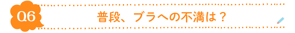 Q6.普段、ブラへの不満は？