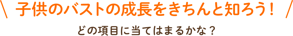 子供のバストの成長をきちんと知ろう！どの項目に当てはまるかな？