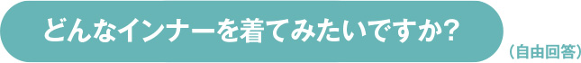 どんなインナーを着てみたいですか？（自由回答）