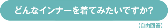 どんなインナーを着てみたいですか？（自由回答）