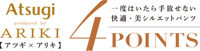 Atsugi × ARIKI 1度はいたら手放せない快適・美シルエットパンツ 4Points