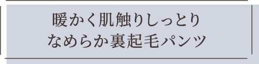 暖かく肌触りしっとり なめらか裏起毛パンツ