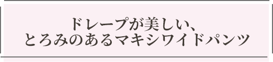 ドレープが美しい、とろみのあるマキシワイドパンツ