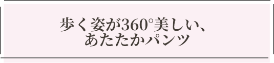 歩く姿が360°美しい、あたたかパンツ
