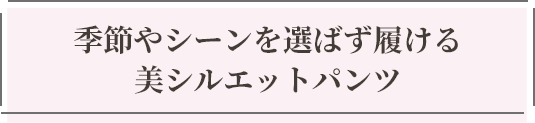 季節やシーンを選ばず履ける美シルエットパンツ