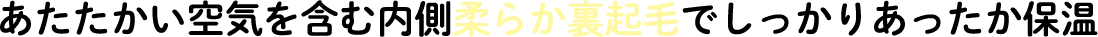 あたたかい空気を含む内側ふわモフ起毛でしっかりあったか保温