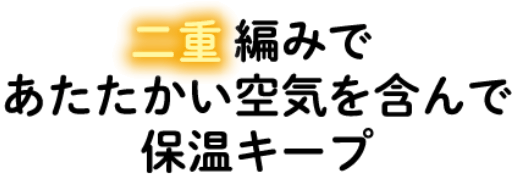 二重編みであたたかい空気を含んで保温キープ