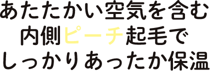 あたたかい空気を含む内側ピーチ起毛でしっかりあったか保温