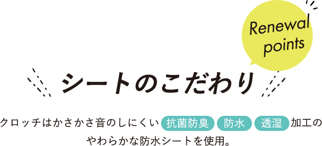 「Renewal points」シートのこだわり クロッチはかさかさ音のしにくい“抗菌防臭”“防水”“透湿”加工のやわらかな防水シートを使用。