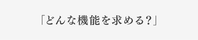 「どんな機能を求める?」