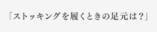 「ストッキングを履くときの足元は?」
