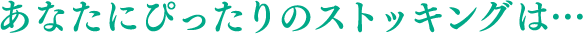 あなたにぴったりのストッキングは…