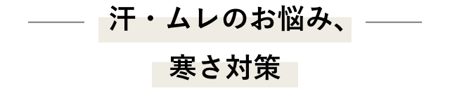 汗・ムレのお悩み、寒さ対策