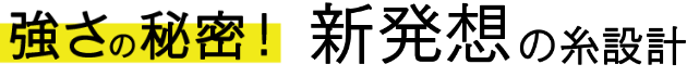 強さの秘密！新発想の糸設計