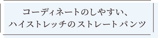 コーディネートのしやすい、ハイストレッチのストレートパンツ