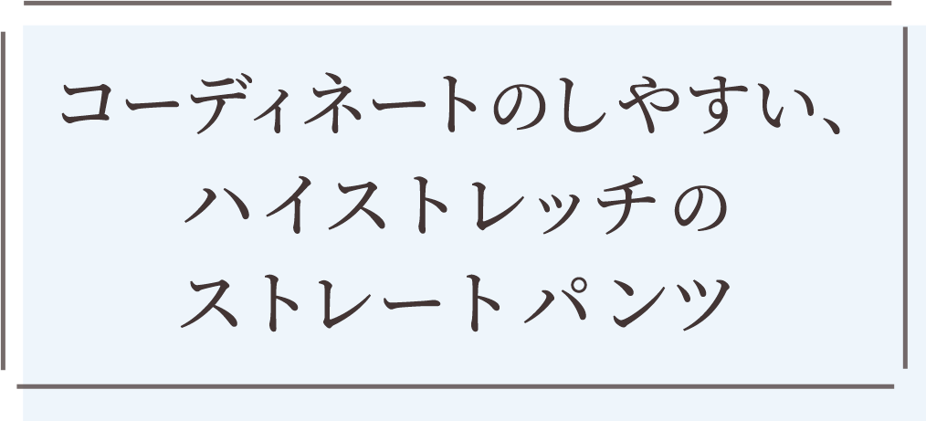 コーディネートのしやすい、ハイストレッチのストレートパンツ