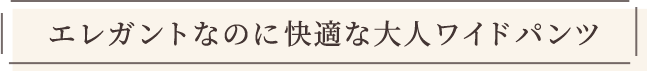 エレガントなのに快適な大人ワイドパンツ