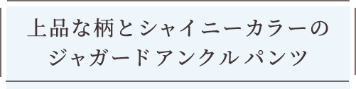 王上品な柄とシャイニーカラーのジャガードアンクルパンツ