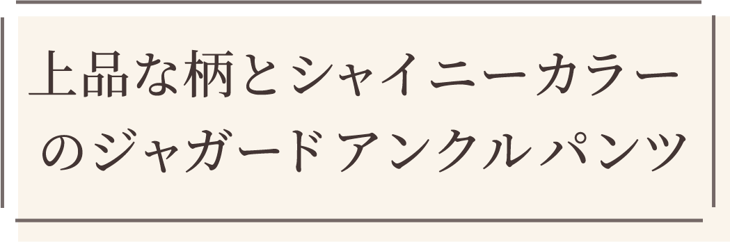 上品な柄とシャイニーカラーのジャガードアンクルパンツ