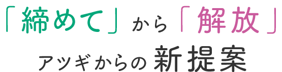 「締めて」　「解放」 アツギからの新提案