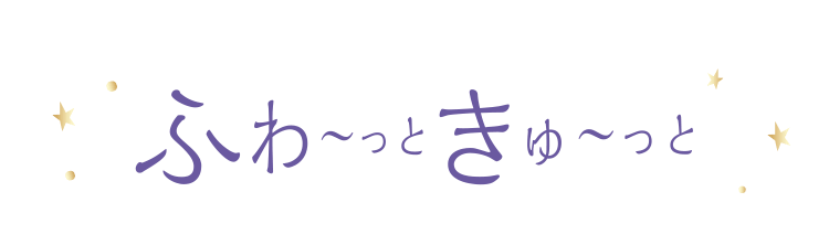 ふわ～っときゅ～っと