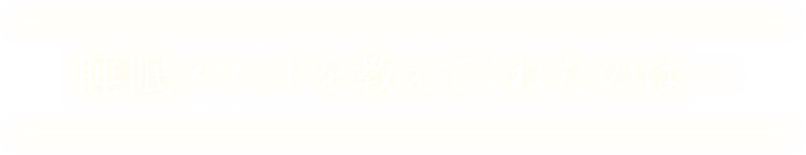 睡眠メソッドを教えてくれたのは…