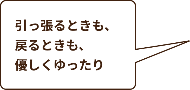 引っ張るときも、戻るときも、優しくゆったり