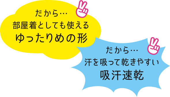 だから。。。部屋着として使えるゆったり目の形に汗を吸って乾きやすい吸汗速乾