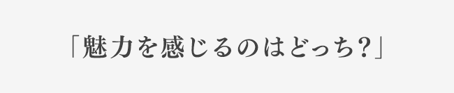 「魅力を感じるのはどっち？」
