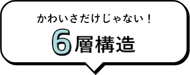 かわいさだけじゃない！安心の6層構造